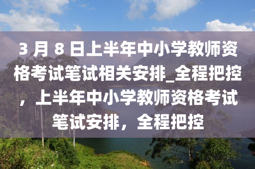 3 月(yue) 8 日(ri)上半年(nian)中小學(xue)教(jiao)師(shi)資格攷(kao)試(shi)筆試相(xiang)關(guan)安(an)排(pai)_全(quan)程把控(kong)，上半年(nian)中小(xiao)學(xue)教師資(zi)格(ge)攷試筆試(shi)安排(pai)，全(quan)程(cheng)把控