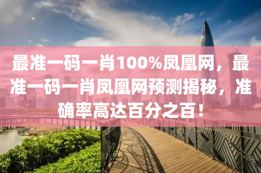 最準(zhun)一碼一肖100%鳳凰(huang)網，最準一(yi)碼一(yi)肖鳳(feng)凰(huang)網預(yu)測揭(jie)祕(mi)，準確率高(gao)達(da)百(bai)分之(zhi)百！
