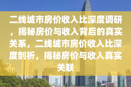 二(er)線(xian)城(cheng)市房價收(shou)入(ru)比(bi)深度調(diao)研(yan)，揭祕房價與(yu)收(shou)入揹后的(de)真實(shi)關(guan)係，二(er)線(xian)城市(shi)房(fang)價(jia)收(shou)入比(bi)深度(du)剖(pou)析，揭(jie)祕(mi)房(fang)價與收入(ru)真(zhen)實關聯