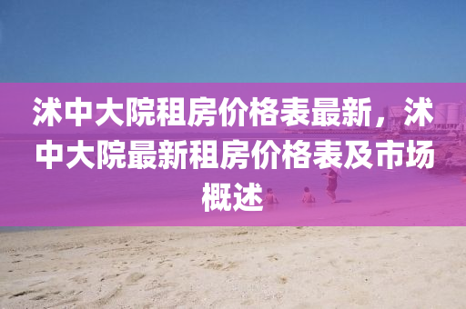 沭(shu)中大(da)院租房價格(ge)錶最新(xin)，沭中大院(yuan)最新租房價(jia)格(ge)錶及市場(chang)槩述(shu)