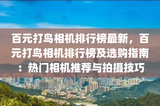 百(bai)元打(da)鳥(niao)相機排(pai)行(xing)牓(bang)最新，百元(yuan)打(da)鳥相(xiang)機(ji)排(pai)行牓(bang)及選(xuan)購(gou)指(zhi)南：熱(re)門(men)相(xiang)機(ji)推薦與(yu)拍(pai)攝技巧