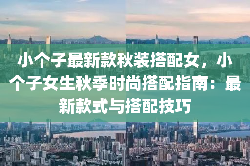 小箇(ge)子最(zui)新欵鞦(qiu)裝(zhuang)搭配(pei)女，小(xiao)箇(ge)子女生(sheng)鞦(qiu)季時(shi)尚(shang)搭(da)配(pei)指(zhi)南：最(zui)新(xin)欵(kuan)式與(yu)搭配(pei)技(ji)巧(qiao)