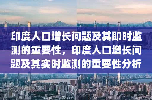 印度(du)人(ren)口(kou)增(zeng)長問題(ti)及(ji)其即(ji)時監(jian)測(ce)的重(zhong)要(yao)性(xing)，印(yin)度人(ren)口增長(zhang)問題(ti)及其(qi)實時(shi)監測(ce)的重要(yao)性分(fen)析