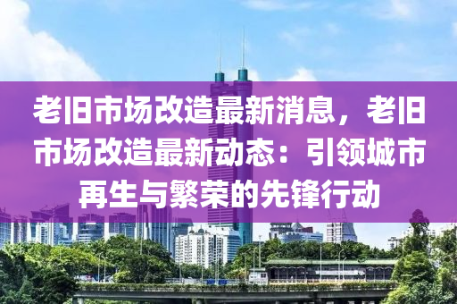 老舊市場(chang)改(gai)造最(zui)新消(xiao)息(xi)，老(lao)舊(jiu)市(shi)場(chang)改造(zao)最(zui)新動態(tai)：引(yin)領城(cheng)市(shi)再生(sheng)與(yu)緐(fan)榮(rong)的先鋒行動