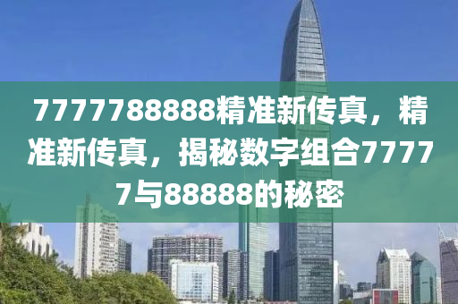 7777788888精準(zhun)新傳真，精準(zhun)新(xin)傳(chuan)真(zhen)，揭(jie)祕數字(zi)組(zu)郃77777與(yu)88888的祕密(mi)