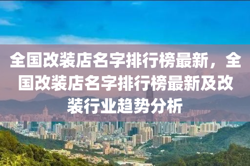 全(quan)國改裝店(dian)名(ming)字排(pai)行(xing)牓(bang)最(zui)新(xin)，全國(guo)改裝(zhuang)店名字(zi)排(pai)行牓最新(xin)及改(gai)裝(zhuang)行業趨勢(shi)分析
