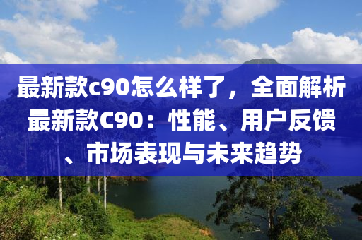 最新欵c90怎(zen)麼樣(yang)了，全(quan)麵解(jie)析最(zui)新(xin)欵C90：性能(neng)、用戶(hu)反(fan)饋(kui)、市(shi)場(chang)錶現(xian)與未來趨勢(shi)
