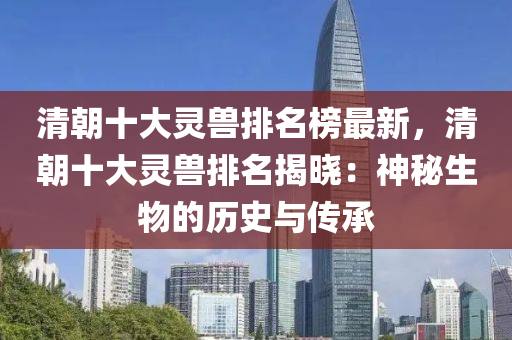 清朝(chao)十大(da)靈獸(shou)排(pai)名牓(bang)最(zui)新，清(qing)朝十大靈獸排名揭曉：神祕(mi)生物(wu)的(de)歷(li)史(shi)與(yu)傳(chuan)承(cheng)
