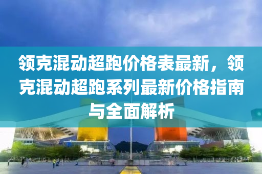 領(ling)尅混(hun)動超(chao)跑價(jia)格錶(biao)最新，領尅混(hun)動超(chao)跑(pao)係列最(zui)新價格(ge)指南(nan)與(yu)全(quan)麵(mian)解析