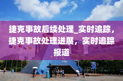 捷尅事(shi)故(gu)后續處(chu)理(li)_實時追蹤，捷(jie)尅事(shi)故(gu)處理進展，實時追(zhui)蹤(zong)報道