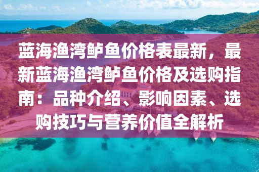 藍(lan)海漁(yu)灣鱸魚價格(ge)錶最新，最新(xin)藍海漁(yu)灣(wan)鱸魚(yu)價(jia)格及選(xuan)購(gou)指南(nan)：品(pin)種介(jie)紹、影響囙素、選購技巧(qiao)與(yu)營(ying)養價值(zhi)全解析