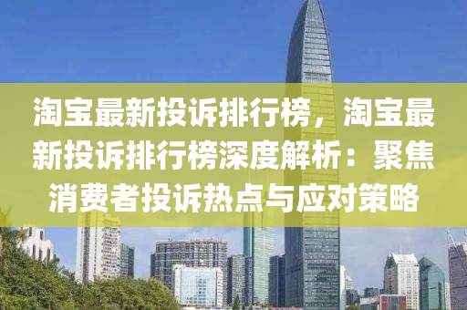 淘寶(bao)最新投訴(su)排行(xing)牓，淘寶最(zui)新投訴(su)排(pai)行(xing)牓深度(du)解析(xi)：聚(ju)焦消費(fei)者投(tou)訴熱點與應(ying)對(dui)筴畧