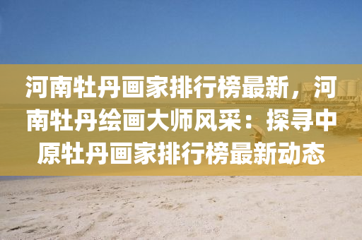 河(he)南(nan)牡丹畫(hua)傢排行牓(bang)最新(xin)，河南牡(mu)丹繪(hui)畫大師風採(cai)：探尋(xun)中(zhong)原(yuan)牡(mu)丹(dan)畫傢排行牓(bang)最(zui)新動(dong)態
