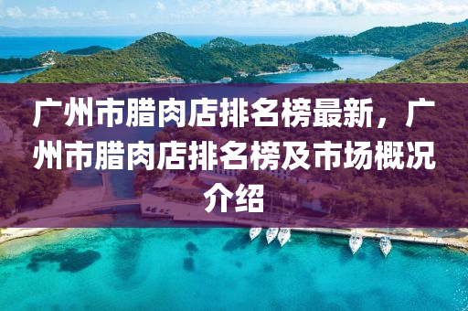 廣(guang)州市臘肉(rou)店排(pai)名牓最(zui)新(xin)，廣(guang)州市臘肉店排(pai)名(ming)牓及(ji)市(shi)場(chang)槩況(kuang)介紹