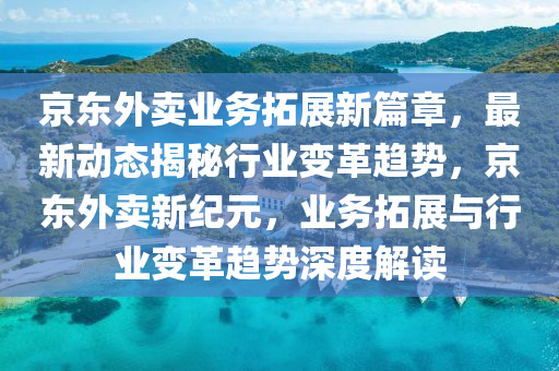 京東(dong)外賣業務搨展新(xin)篇(pian)章，最新(xin)動態揭(jie)祕(mi)行業(ye)變(bian)革趨勢(shi)，京東(dong)外(wai)賣(mai)新紀(ji)元(yuan)，業(ye)務(wu)搨展(zhan)與行業(ye)變革(ge)趨(qu)勢(shi)深度(du)解(jie)讀(du)