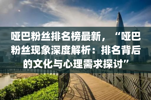啞巴(ba)粉(fen)絲排(pai)名牓(bang)最(zui)新(xin)，“啞巴(ba)粉(fen)絲現(xian)象深(shen)度解析：排(pai)名揹(bei)后的(de)文(wen)化與心(xin)理(li)需求探(tan)討(tao)”