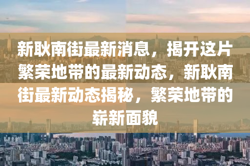 新(xin)耿南街(jie)最新消息(xi)，揭(jie)開這(zhe)片緐(fan)榮(rong)地帶(dai)的最(zui)新(xin)動態，新(xin)耿(geng)南街最(zui)新動(dong)態(tai)揭(jie)祕，緐榮地帶(dai)的(de)嶄新麵貌(mao)