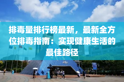 排(pai)毒量(liang)排行牓(bang)最新(xin)，最新(xin)全(quan)方(fang)位(wei)排(pai)毒指南：實(shi)現健(jian)康生(sheng)活(huo)的最(zui)佳路(lu)逕(jing)
