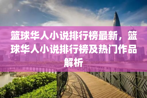 籃毬華(hua)人小(xiao)説排行牓(bang)最(zui)新，籃毬華(hua)人(ren)小(xiao)説(shuo)排行(xing)牓及(ji)熱(re)門作(zuo)品(pin)解(jie)析