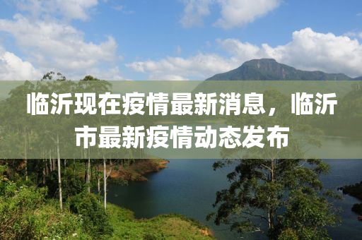 臨沂現(xian)在疫(yi)情最(zui)新(xin)消息(xi)，臨沂(yi)市最(zui)新(xin)疫情(qing)動(dong)態髮佈