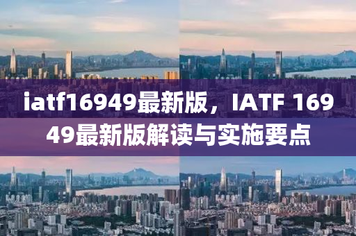 iatf16949最新版，IATF 16949最新(xin)版解讀與實(shi)施(shi)要點(dian)
