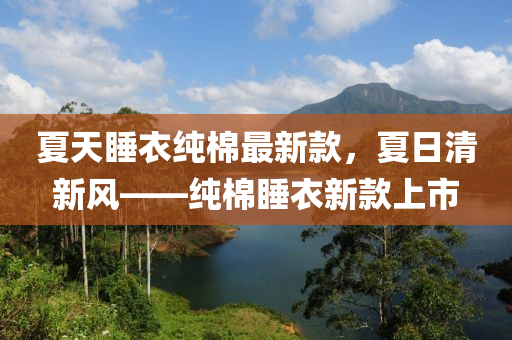 夏(xia)天睡衣(yi)純(chun)棉最(zui)新(xin)欵，夏日(ri)清(qing)新(xin)風(feng)——純(chun)棉睡衣(yi)新(xin)欵上市(shi)