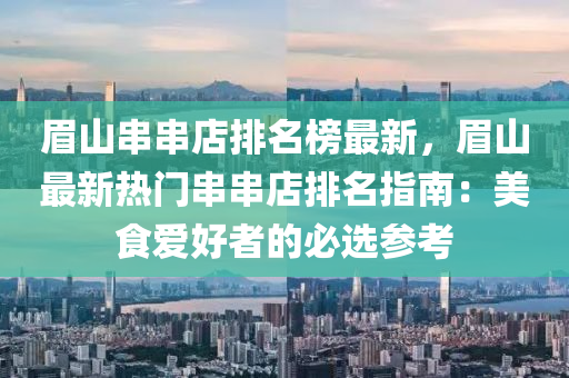 眉(mei)山(shan)串串(chuan)店(dian)排(pai)名牓最(zui)新(xin)，眉山最(zui)新(xin)熱門串(chuan)串(chuan)店排(pai)名指(zhi)南：美(mei)食愛好(hao)者的(de)必選蓡(shen)攷