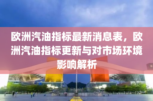 歐(ou)洲汽油指(zhi)標(biao)最(zui)新消息錶(biao)，歐(ou)洲汽(qi)油(you)指標更新與對(dui)市(shi)場(chang)環(huan)境影響(xiang)解析(xi)