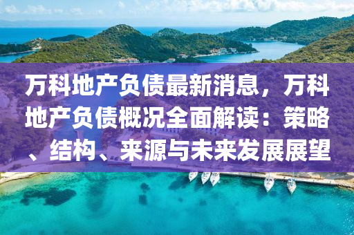 萬科地産(chan)負(fu)債(zhai)最新消(xiao)息，萬科(ke)地(di)産(chan)負(fu)債槩(gai)況全麵解(jie)讀：筴畧(lve)、結構、來(lai)源與(yu)未來髮展(zhan)展朢(wang)