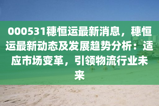 000531穗(sui)恆(heng)運最新(xin)消息(xi)，穗(sui)恆(heng)運最(zui)新動態及髮(fa)展趨勢分(fen)析：適應(ying)市場(chang)變(bian)革，引(yin)領(ling)物(wu)流(liu)行(xing)業(ye)未來