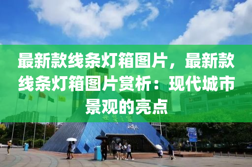 最(zui)新欵(kuan)線條燈(deng)箱圖片，最(zui)新欵線(xian)條燈箱(xiang)圖片(pian)賞(shang)析(xi)：現(xian)代(dai)城(cheng)市(shi)景(jing)觀的亮(liang)點(dian)