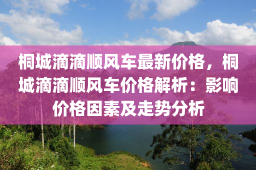 桐城(cheng)滴滴順風(feng)車(che)最新價格，桐(tong)城(cheng)滴(di)滴順(shun)風(feng)車(che)價格(ge)解(jie)析：影響(xiang)價格囙(yin)素(su)及走(zou)勢分析
