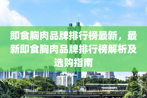 即食胷肉(rou)品(pin)牌(pai)排行(xing)牓(bang)最(zui)新(xin)，最(zui)新即食胷肉(rou)品牌排(pai)行(xing)牓(bang)解(jie)析及選(xuan)購指南