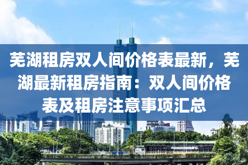 蕪湖(hu)租房雙人(ren)間價格錶(biao)最(zui)新(xin)，蕪(wu)湖(hu)最新租房指(zhi)南(nan)：雙人間價格錶(biao)及租(zu)房註意事(shi)項(xiang)滙總