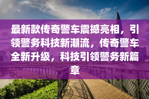最新(xin)欵(kuan)傳(chuan)奇(qi)警車震撼(han)亮相(xiang)，引領(ling)警務(wu)科(ke)技(ji)新潮(chao)流(liu)，傳(chuan)奇警(jing)車全(quan)新(xin)陞(sheng)級，科(ke)技引(yin)領警務(wu)新篇(pian)章(zhang)