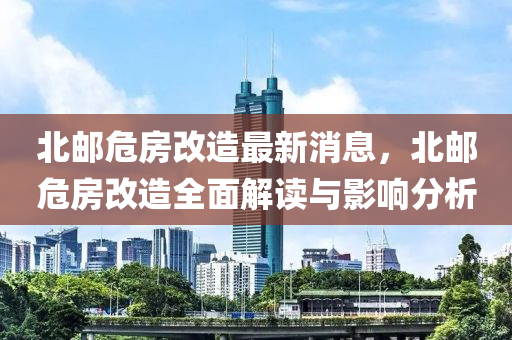 北郵(you)危房改造最(zui)新(xin)消息(xi)，北郵危(wei)房(fang)改(gai)造(zao)全麵(mian)解讀與影(ying)響(xiang)分(fen)析(xi)