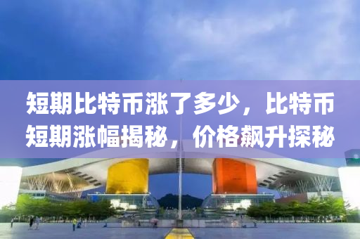 短期比特幣漲了多(duo)少(shao)，比特(te)幣(bi)短(duan)期(qi)漲(zhang)幅(fu)揭(jie)祕(mi)，價(jia)格(ge)飇(biao)陞(sheng)探(tan)祕