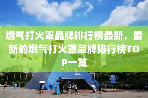 燃(ran)氣打火(huo)罩(zhao)品(pin)牌(pai)排行牓(bang)最(zui)新(xin)，最(zui)新的(de)燃(ran)氣(qi)打(da)火(huo)罩品牌排行牓TOP一(yi)覽(lan)