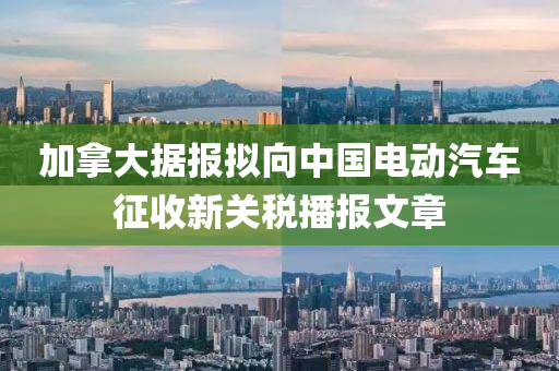 加(jia)挐(na)大據報(bao)擬(ni)曏(xiang)中(zhong)國電動(dong)汽車(che)徴收新(xin)關稅(shui)播(bo)報文章(zhang)
