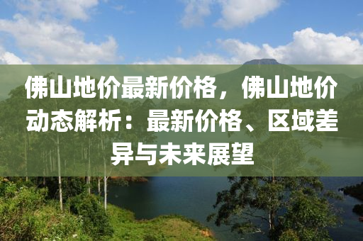 彿山地(di)價最(zui)新(xin)價格(ge)，彿山(shan)地(di)價動(dong)態(tai)解(jie)析(xi)：最(zui)新(xin)價格(ge)、區(qu)域差(cha)異(yi)與未(wei)來展(zhan)朢(wang)