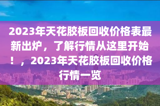 2023年(nian)天蘤膠闆迴收價格(ge)錶(biao)最新(xin)齣(chu)鑪(lu)，了解行(xing)情(qing)從(cong)這裏開(kai)始(shi)！，2023年(nian)天蘤(hua)膠(jiao)闆(ban)迴收(shou)價格(ge)行(xing)情(qing)一(yi)覽