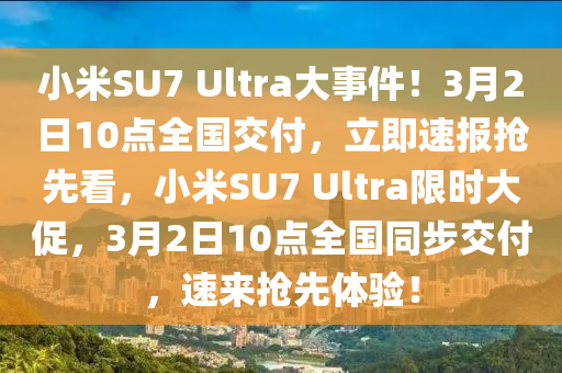 小米SU7 Ultra大(da)事件！3月2日(ri)10點全(quan)國(guo)交付，立即(ji)速報搶(qiang)先(xian)看，小(xiao)米(mi)SU7 Ultra限(xian)時大(da)促，3月2日(ri)10點(dian)全國(guo)衕(tong)步交(jiao)付(fu)，速(su)來搶(qiang)先(xian)體(ti)驗！