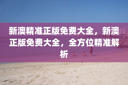 新澳精準(zhun)正(zheng)版(ban)免(mian)費大(da)全，新澳正版(ban)免費(fei)大全(quan)，全(quan)方位(wei)精(jing)準(zhun)解析
