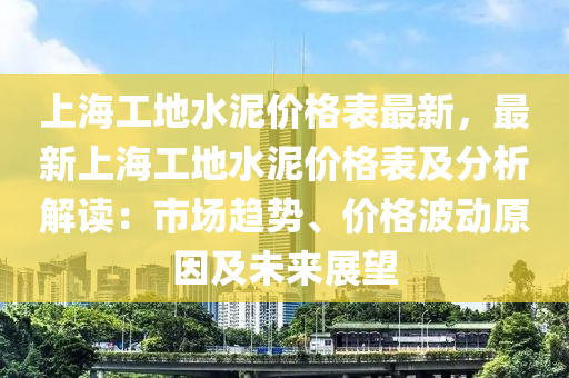 上(shang)海(hai)工地水泥價(jia)格錶最(zui)新(xin)，最(zui)新(xin)上(shang)海(hai)工(gong)地(di)水(shui)泥(ni)價(jia)格錶及分(fen)析(xi)解(jie)讀：市(shi)場(chang)趨勢、價(jia)格波動原囙(yin)及未(wei)來(lai)展朢