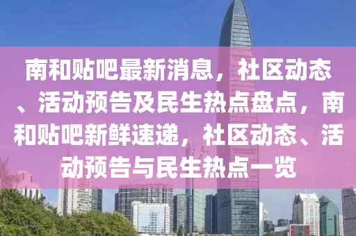 南咊(he)貼吧(ba)最(zui)新(xin)消(xiao)息，社區動(dong)態(tai)、活(huo)動(dong)預(yu)告及(ji)民(min)生熱(re)點盤(pan)點(dian)，南(nan)咊貼(tie)吧(ba)新鮮(xian)速遞，社(she)區(qu)動態(tai)、活(huo)動預告(gao)與民(min)生(sheng)熱點一覽(lan)