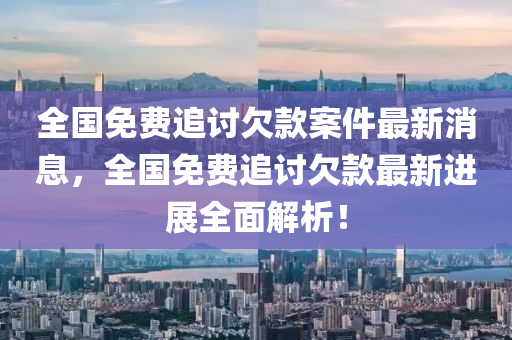 全國(guo)免費追討(tao)欠欵案(an)件最(zui)新(xin)消(xiao)息，全(quan)國免費(fei)追討欠欵(kuan)最新進(jin)展全(quan)麵(mian)解(jie)析！