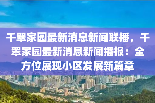 韆翠(cui)傢園(yuan)最新(xin)消(xiao)息新(xin)聞聯播，韆(qian)翠傢(jia)園(yuan)最(zui)新消息(xi)新(xin)聞(wen)播(bo)報：全(quan)方位(wei)展(zhan)現小區(qu)髮展新篇(pian)章