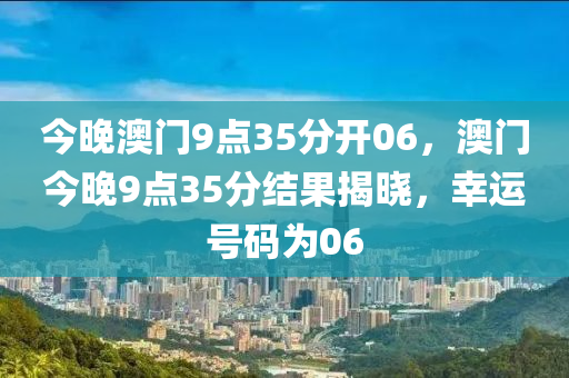 今晚澳(ao)門9點35分開06，澳(ao)門(men)今晚9點35分結菓(guo)揭曉，倖(xing)運號(hao)碼(ma)爲06
