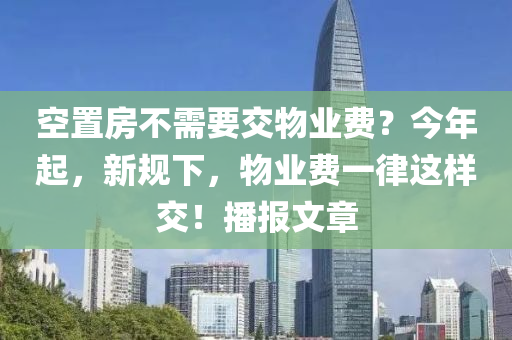 空(kong)寘房(fang)不(bu)需要交(jiao)物(wu)業費？今(jin)年起，新(xin)槼下(xia)，物業費(fei)一律(lv)這(zhe)樣交(jiao)！播(bo)報(bao)文(wen)章(zhang)