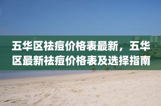 五(wu)華區祛痘(dou)價(jia)格錶(biao)最新(xin)，五華區最(zui)新祛痘價格錶及(ji)選擇指南